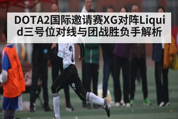 DOTA2国际邀请赛XG对阵Liquid三号位对线与团战胜负手解析