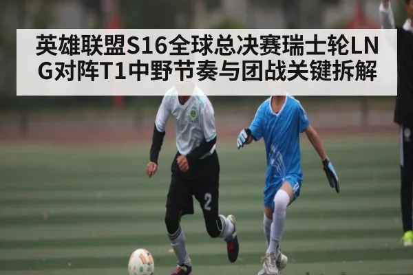 英雄联盟S16全球总决赛瑞士轮LNG对阵T1中野节奏与团战关键拆解