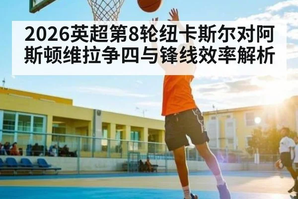 2026英超第8轮纽卡斯尔对阿斯顿维拉争四与锋线效率解析