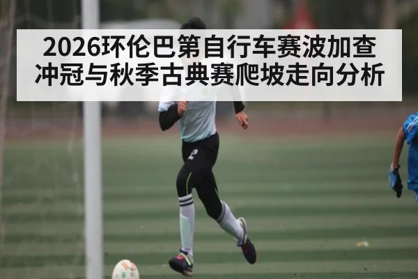 2026环伦巴第自行车赛波加查冲冠与秋季古典赛爬坡走向分析